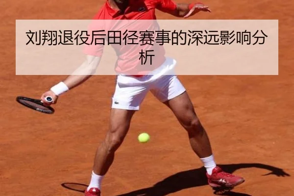 刘翔退役后田径赛事的深远影响分析